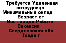 Требуется Удаленная сотрудница › Минимальный оклад ­ 97 000 › Возраст от ­ 18 - Все города Работа » Вакансии   . Свердловская обл.,Тавда г.